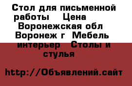 Стол для письменной работы. › Цена ­ 500 - Воронежская обл., Воронеж г. Мебель, интерьер » Столы и стулья   